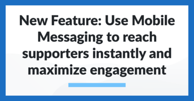 New Feature: Use Mobile Messaging to reach supporters instantly and maximize engagement